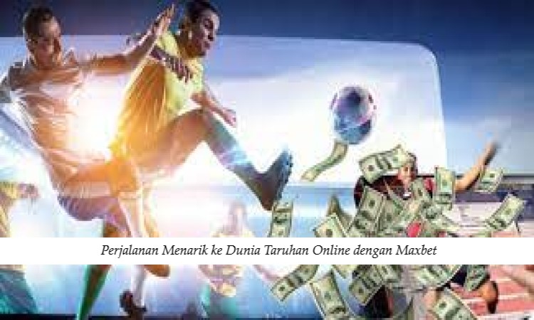 Perjalanan Menarik ke Dunia Taruhan Online dengan Maxbet